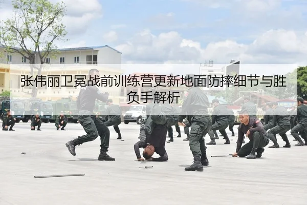 张伟丽卫冕战前训练营更新地面防摔细节与胜负手解析