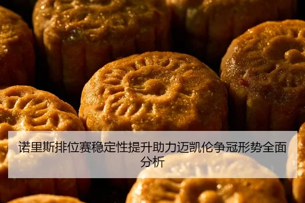 诺里斯排位赛稳定性提升助力迈凯伦争冠形势全面分析
